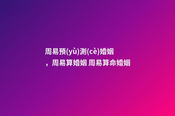 周易預(yù)測(cè)婚姻，周易算婚姻 周易算命婚姻-第1張-觀點(diǎn)-玄機(jī)派